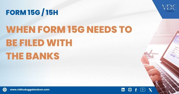 When Form 15G needs to be filed with the banks: